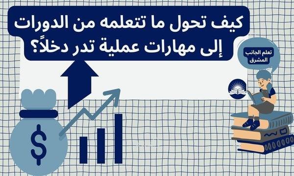 مصدر دخل من الانترنت | كيف تحول ما تتعلمه من الدورات إلى مهارات عملية تدر دخلاً؟